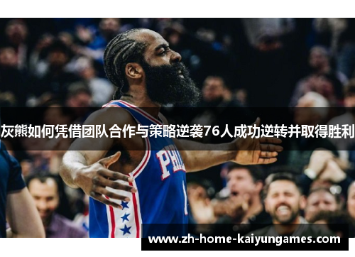 灰熊如何凭借团队合作与策略逆袭76人成功逆转并取得胜利