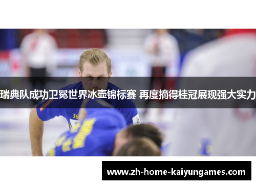 瑞典队成功卫冕世界冰壶锦标赛 再度摘得桂冠展现强大实力