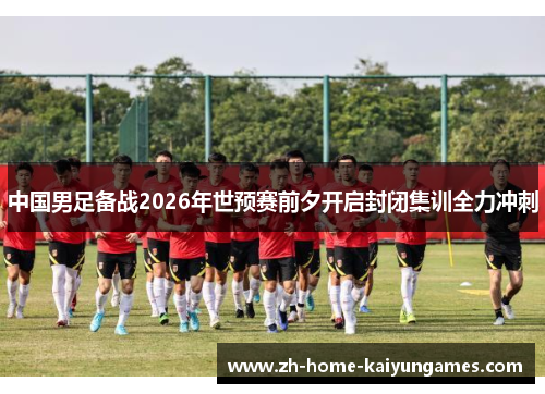 中国男足备战2026年世预赛前夕开启封闭集训全力冲刺