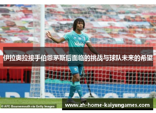 伊拉奥拉接手伯恩茅斯后面临的挑战与球队未来的希望