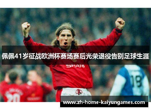 佩佩41岁征战欧洲杯赛场赛后光荣退役告别足球生涯 佩佩41岁征战欧洲杯赛场赛后光荣退役告别足球生涯
