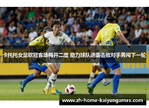 卡托托女足欧冠客场梅开二度 助力球队逆袭击败对手勇闯下一轮