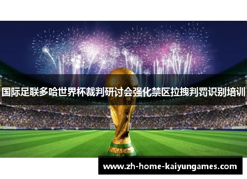 国际足联多哈世界杯裁判研讨会强化禁区拉拽判罚识别培训 国际足联多哈世界杯裁判研讨会强化禁区拉拽判罚识别培训