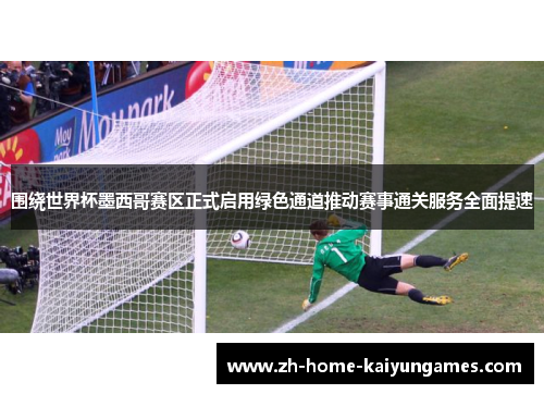 围绕世界杯墨西哥赛区正式启用绿色通道推动赛事通关服务全面提速 围绕世界杯墨西哥赛区正式启用绿色通道推动赛事通关服务全面提速