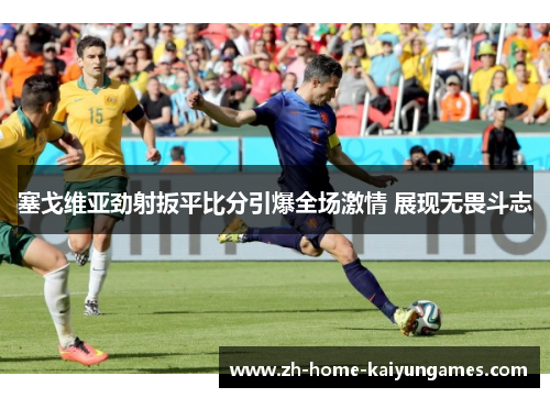 塞戈维亚劲射扳平比分引爆全场激情 展现无畏斗志