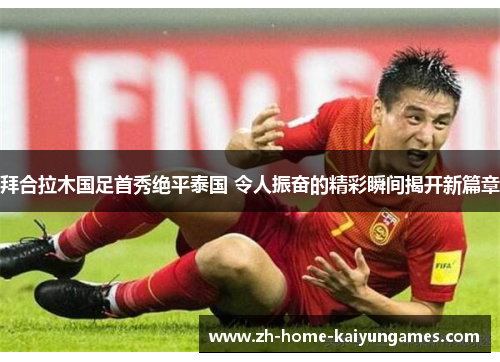 拜合拉木国足首秀绝平泰国 令人振奋的精彩瞬间揭开新篇章