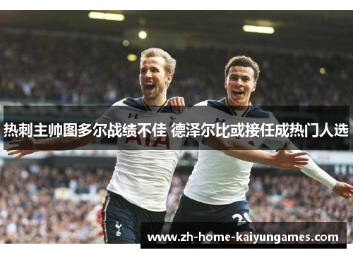 热刺主帅图多尔战绩不佳 德泽尔比或接任成热门人选 热刺主帅图多尔战绩不佳 德泽尔比或接任成热门人选