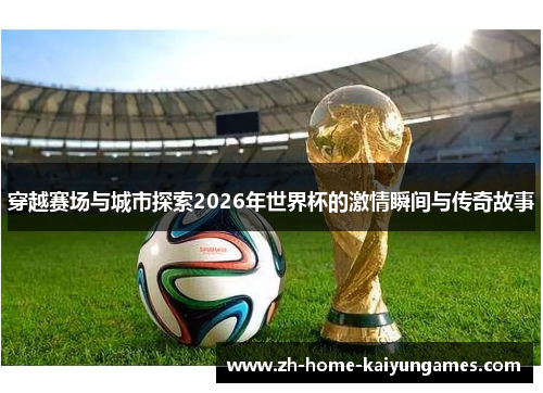 穿越赛场与城市探索2026年世界杯的激情瞬间与传奇故事 穿越赛场与城市探索2026年世界杯的激情瞬间与传奇故事