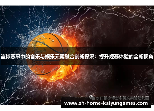篮球赛事中的音乐与娱乐元素融合创新探索:提升观赛体验的全新视角 篮球赛事中的音乐与娱乐元素融合创新探索:提升观赛体验的全新视角