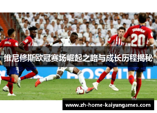 维尼修斯欧冠赛场崛起之路与成长历程揭秘