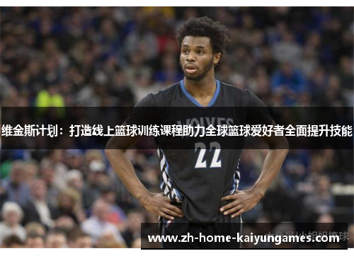 维金斯计划:打造线上篮球训练课程助力全球篮球爱好者全面提升技能 维金斯计划:打造线上篮球训练课程助力全球篮球爱好者全面提升技能