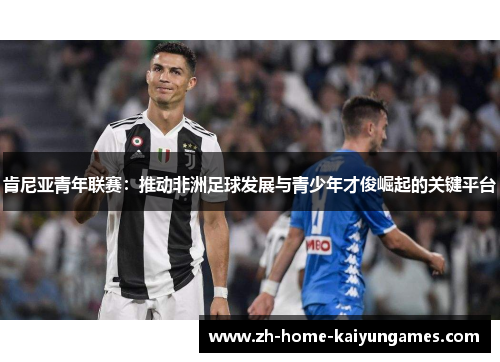 肯尼亚青年联赛:推动非洲足球发展与青少年才俊崛起的关键平台 肯尼亚青年联赛:推动非洲足球发展与青少年才俊崛起的关键平台