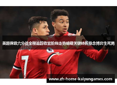 英超保级六分战全程追踪收官阶段走势暗藏关键转折悬念博弈生死局