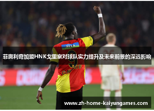 菲奥利奇加盟HNK戈里察对球队实力提升及未来前景的深远影响