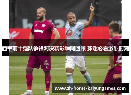 西甲前十强队争锋对决精彩瞬间回顾 球迷必看激烈时刻