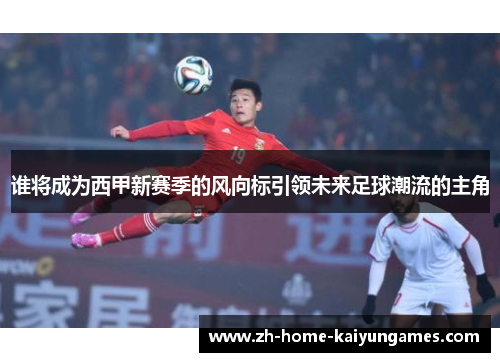 谁将成为西甲新赛季的风向标引领未来足球潮流的主角