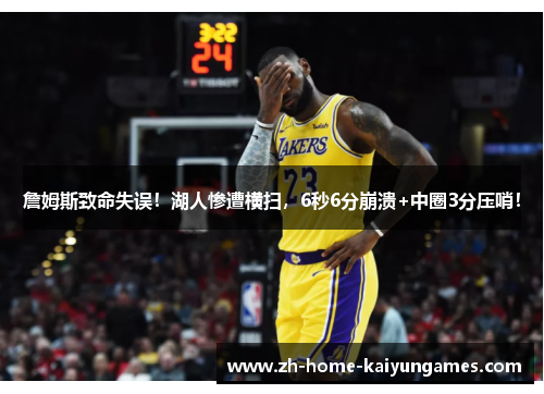 詹姆斯致命失误！湖人惨遭横扫，6秒6分崩溃+中圈3分压哨！