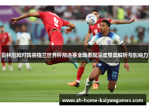 贝林厄姆对阵英格兰世界杯预选赛全场表现深度复盘解析与影响力