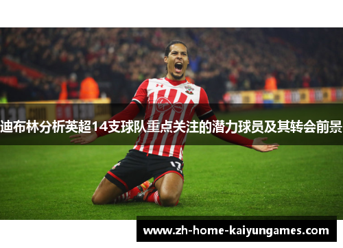 迪布林分析英超14支球队重点关注的潜力球员及其转会前景 迪布林分析英超14支球队重点关注的潜力球员及其转会前景