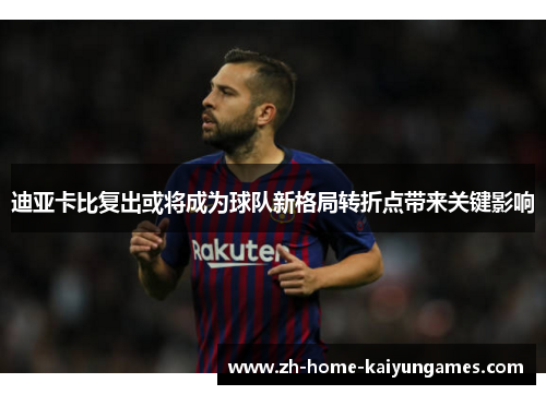 迪亚卡比复出或将成为球队新格局转折点带来关键影响 迪亚卡比复出或将成为球队新格局转折点带来关键影响