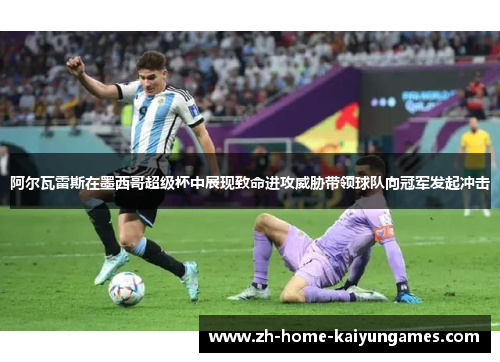 阿尔瓦雷斯在墨西哥超级杯中展现致命进攻威胁带领球队向冠军发起冲击 阿尔瓦雷斯在墨西哥超级杯中展现致命进攻威胁带领球队向冠军发起冲击