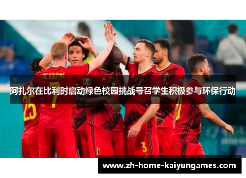阿扎尔在比利时启动绿色校园挑战号召学生积极参与环保行动 阿扎尔在比利时启动绿色校园挑战号召学生积极参与环保行动