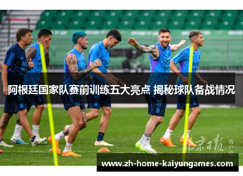 阿根廷国家队赛前训练五大亮点 揭秘球队备战情况 阿根廷国家队赛前训练五大亮点 揭秘球队备战情况
