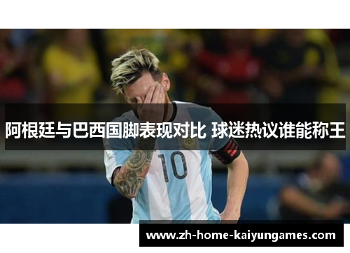 阿根廷与巴西国脚表现对比 球迷热议谁能称王 阿根廷与巴西国脚表现对比 球迷热议谁能称王