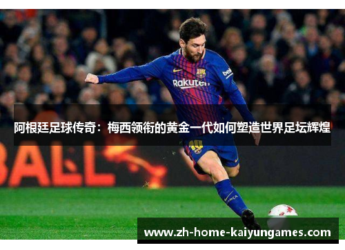阿根廷足球传奇:梅西领衔的黄金一代如何塑造世界足坛辉煌 阿根廷足球传奇:梅西领衔的黄金一代如何塑造世界足坛辉煌