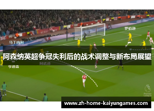 阿森纳英超争冠失利后的战术调整与新布局展望 阿森纳英超争冠失利后的战术调整与新布局展望