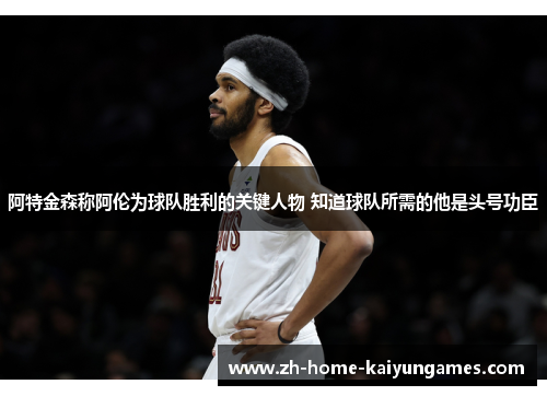 阿特金森称阿伦为球队胜利的关键人物 知道球队所需的他是头号功臣