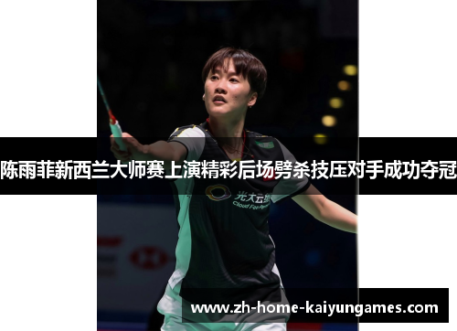 陈雨菲新西兰大师赛上演精彩后场劈杀技压对手成功夺冠 陈雨菲新西兰大师赛上演精彩后场劈杀技压对手成功夺冠
