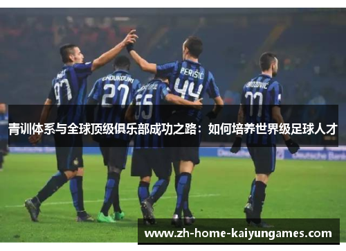 青训体系与全球顶级俱乐部成功之路:如何培养世界级足球人才 青训体系与全球顶级俱乐部成功之路:如何培养世界级足球人才