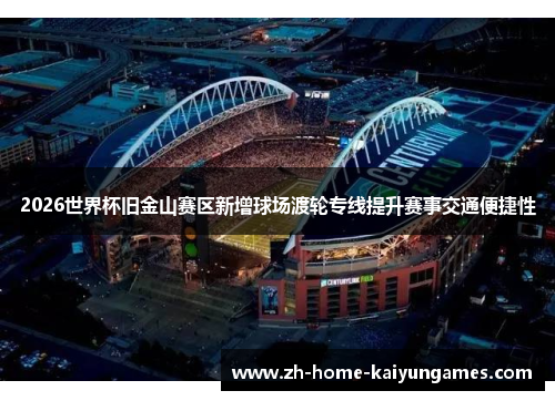 2026世界杯旧金山赛区新增球场渡轮专线提升赛事交通便捷性 2026世界杯旧金山赛区新增球场渡轮专线提升赛事交通便捷性