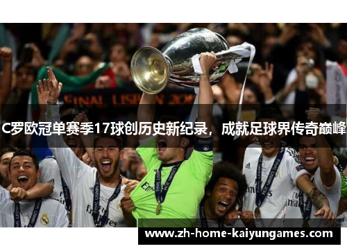 C罗欧冠单赛季17球创历史新纪录,成就足球界传奇巅峰 C罗欧冠单赛季17球创历史新纪录,成就足球界传奇巅峰