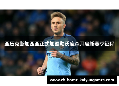 亚历克斯加西亚正式加盟勒沃库森开启新赛季征程