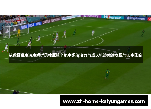 从数据维度深度解析贝林厄姆全能中场统治力与成长轨迹关键表现与比赛影响