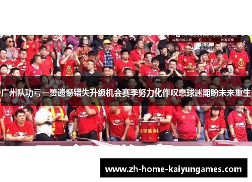 广州队功亏一篑遗憾错失升级机会赛季努力化作叹息球迷期盼未来重生