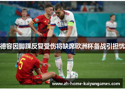 德容因脚踝反复受伤将缺席欧洲杯备战引担忧 德容因脚踝反复受伤将缺席欧洲杯备战引担忧