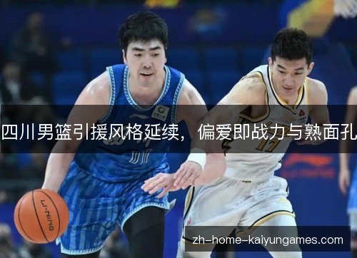四川男篮引援风格延续,偏爱即战力与熟面孔 四川男篮引援风格延续,偏爱即战力与熟面孔