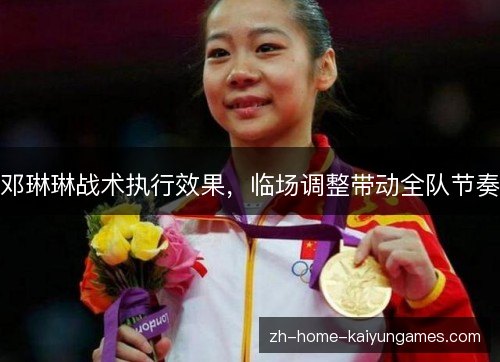 邓琳琳战术执行效果,临场调整带动全队节奏 邓琳琳战术执行效果,临场调整带动全队节奏